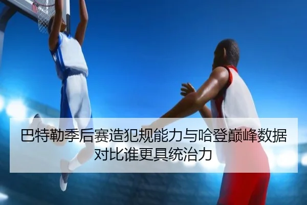 巴特勒季后赛造犯规能力与哈登巅峰数据对比谁更具统治力