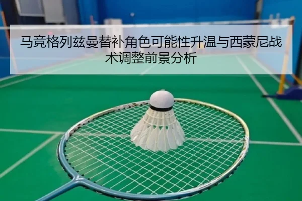 马竞格列兹曼替补角色可能性升温与西蒙尼战术调整前景分析