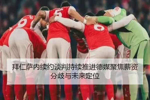 拜仁萨内续约谈判持续推进德媒聚焦薪资分歧与未来定位