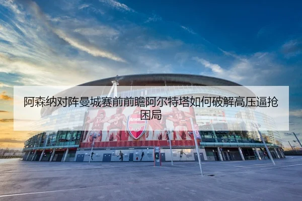 阿森纳对阵曼城赛前前瞻阿尔特塔如何破解高压逼抢困局