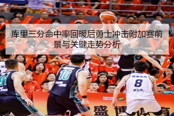 库里三分命中率回暖后勇士冲击附加赛前景与关键走势分析