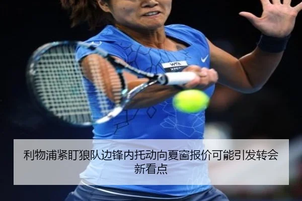 利物浦紧盯狼队边锋内托动向夏窗报价可能引发转会新看点