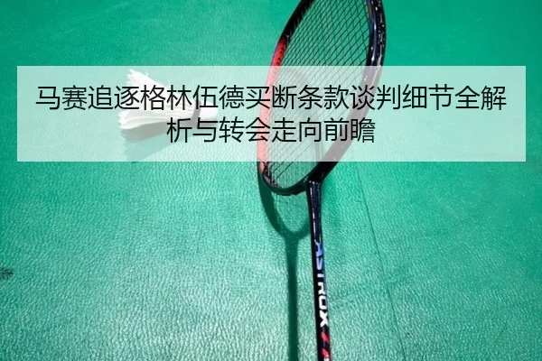 马赛追逐格林伍德买断条款谈判细节全解析与转会走向前瞻