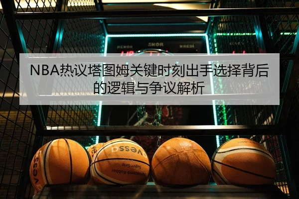 NBA热议塔图姆关键时刻出手选择背后的逻辑与争议解析