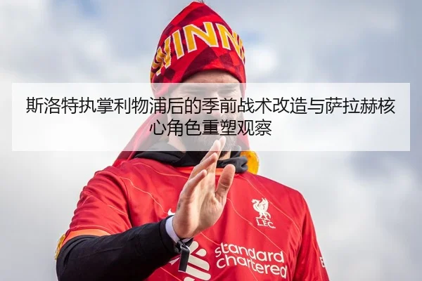 斯洛特执掌利物浦后的季前战术改造与萨拉赫核心角色重塑观察