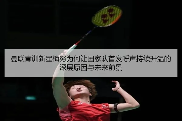 曼联青训新星梅努为何让国家队首发呼声持续升温的深层原因与未来前景