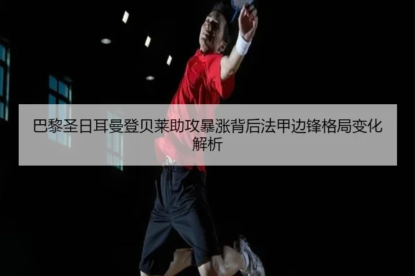 巴黎圣日耳曼登贝莱助攻暴涨背后法甲边锋格局变化解析