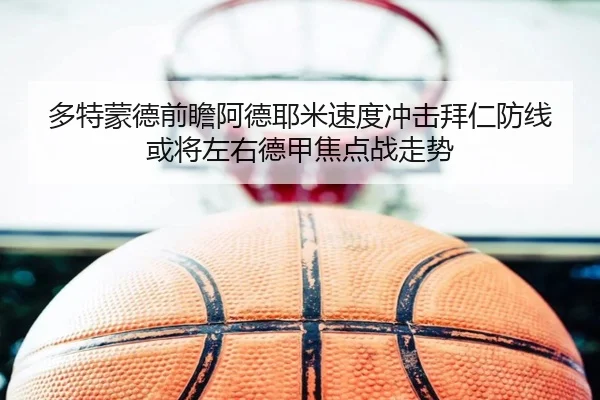 多特蒙德前瞻阿德耶米速度冲击拜仁防线或将左右德甲焦点战走势